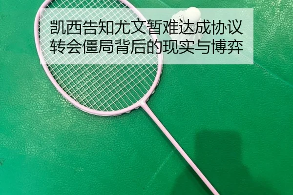 凯西告知尤文暂难达成协议 转会僵局背后的现实与博弈