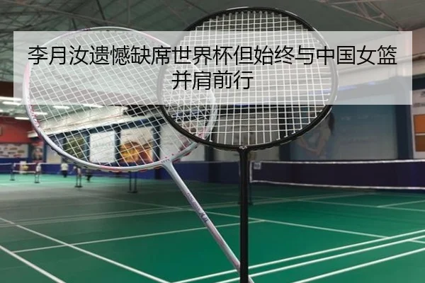 李月汝遗憾缺席世界杯但始终与中国女篮并肩前行